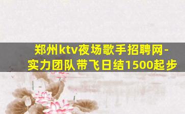 郑州ktv夜场歌手招聘网-实力团队带飞日结1500起步